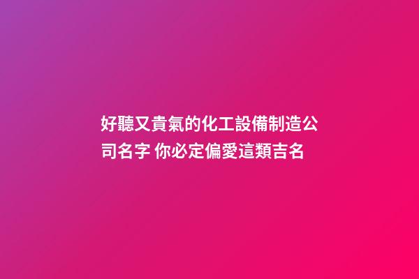 好聽又貴氣的化工設備制造公司名字 你必定偏愛這類吉名-第1張-公司起名-玄機派